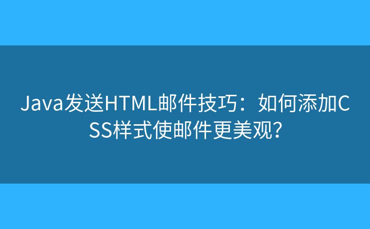Java发送HTML邮件技巧:如何添加CSS样式使邮件更美观? Java发送HTML邮件技巧:如何添加CSS样式使邮件更美观?