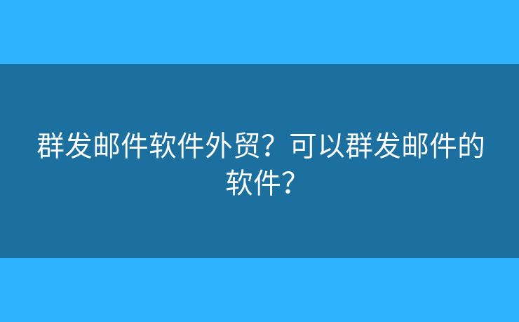 群发邮件软件外贸？可以群发邮件的软件？