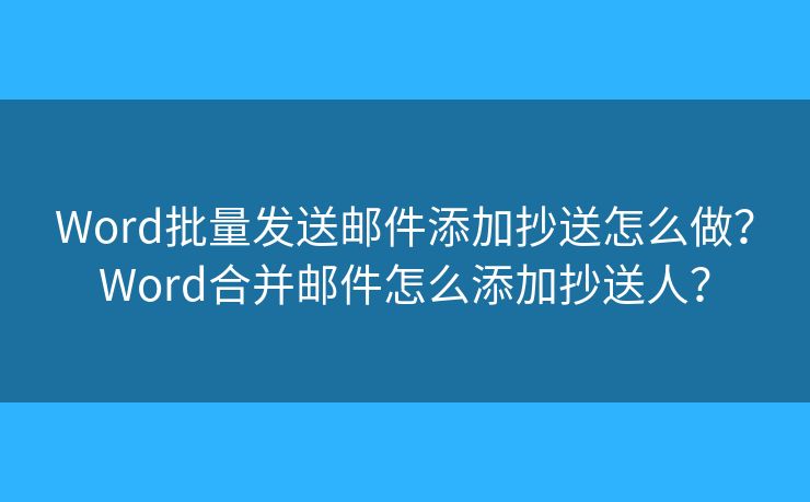 Word批量发送邮件添加抄送怎么做?Word合并邮件怎么添加抄送人? Word批量发送邮件添加抄送怎么做?Word合并邮件怎么添加抄送人?