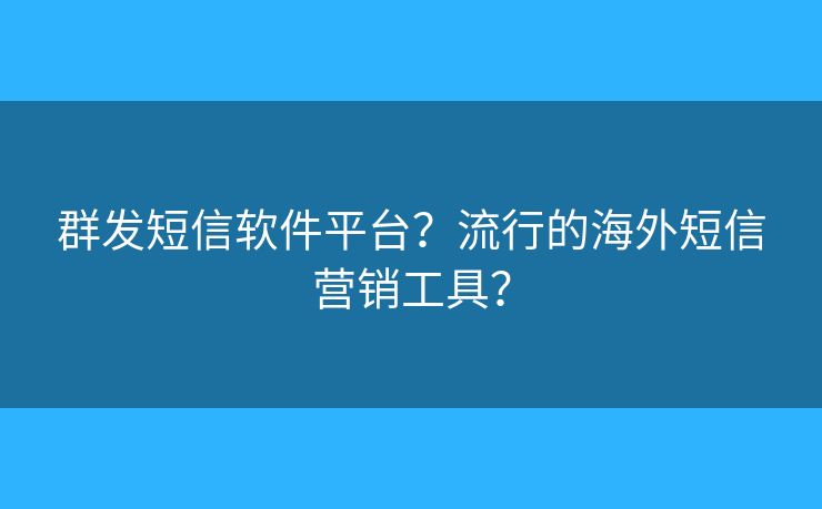 群发短信软件平台？流行的海外短信营销工具？