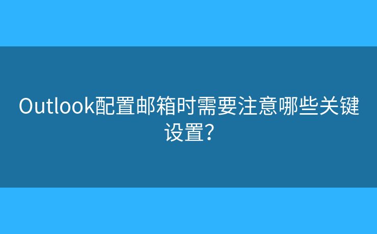 Outlook配置邮箱时需要注意哪些关键设置？