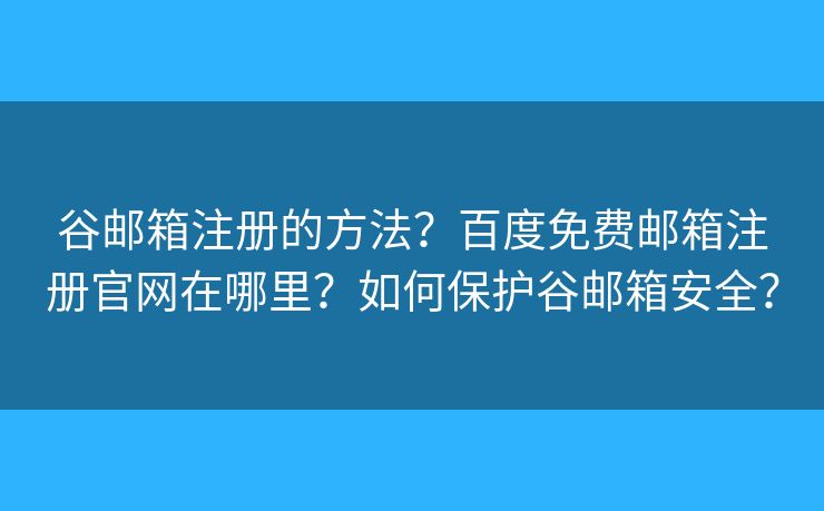 谷邮箱注册的方法？百度免费邮箱注册官网在哪里？如何保护谷邮箱安全？