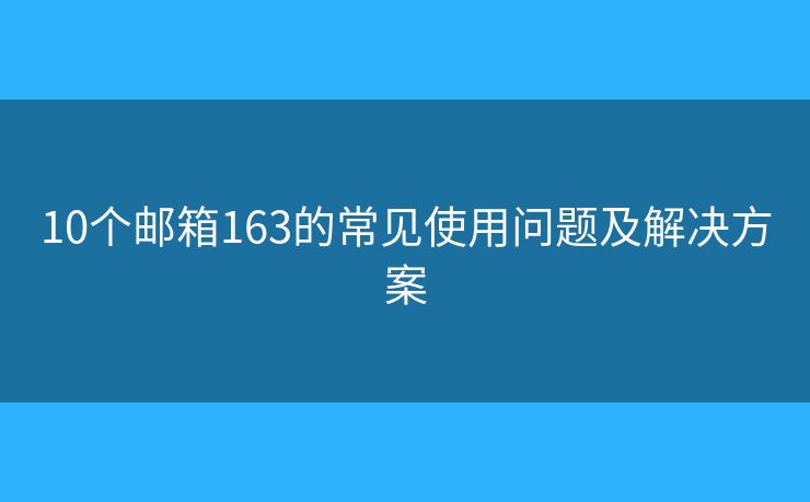10个邮箱163的常见使用问题及解决方案