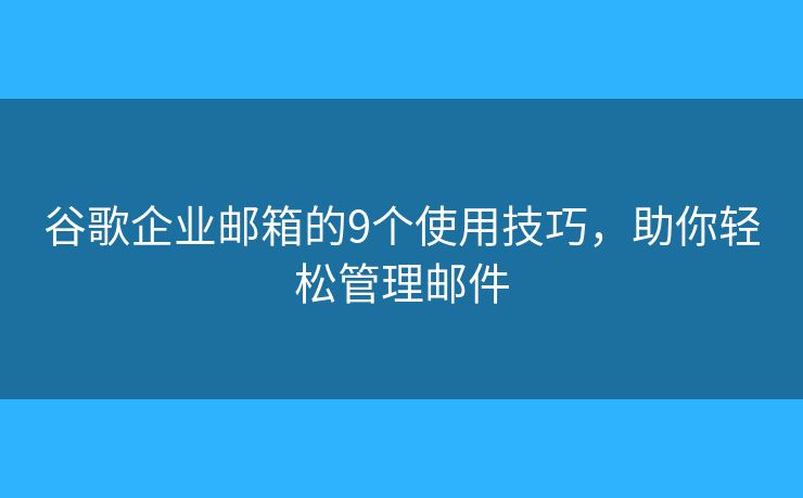 谷歌企业邮箱的9个使用技巧，助你轻松管理邮件
