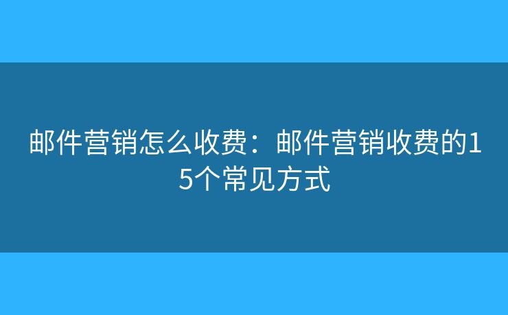 邮件营销怎么收费：邮件营销收费的15个常见方式