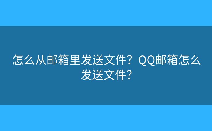 怎么从邮箱里发送文件？QQ邮箱怎么发送文件？