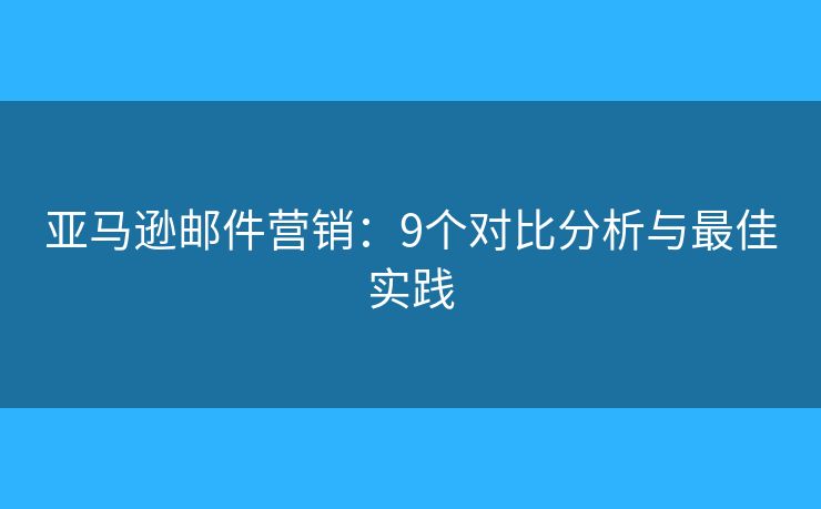 亚马逊邮件营销：9个对比分析与最佳实践