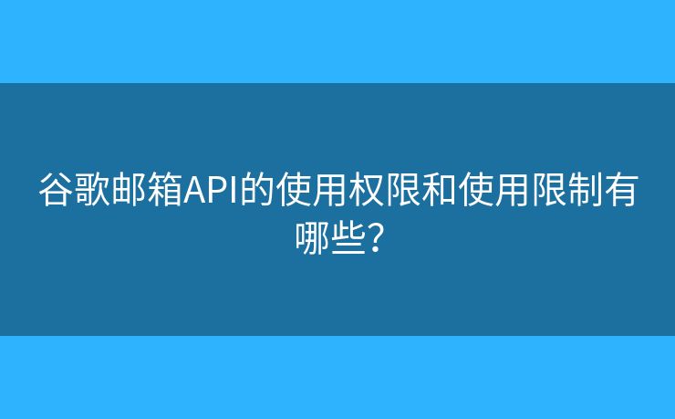 谷歌邮箱API的使用权限和使用限制有哪些？