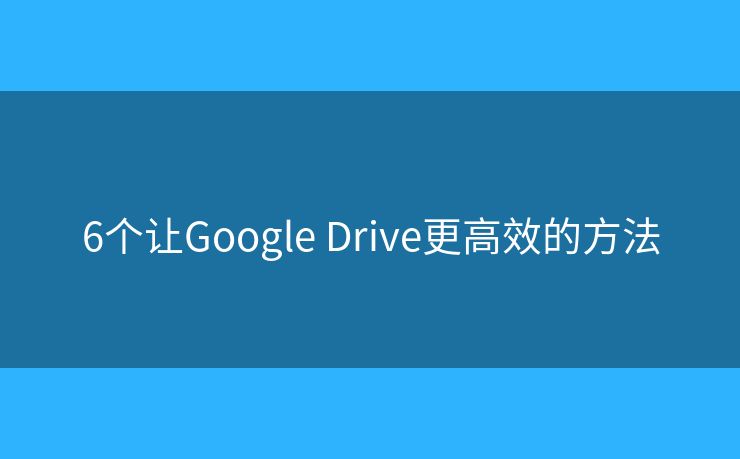 6个让Google Drive更高效的方法