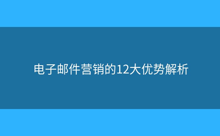 电子邮件营销的12大优势解析