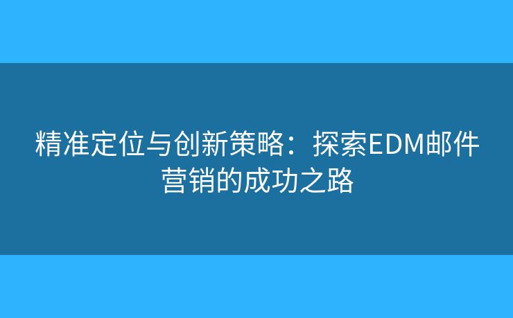 精准定位与创新策略：探索EDM邮件营销的成功之路