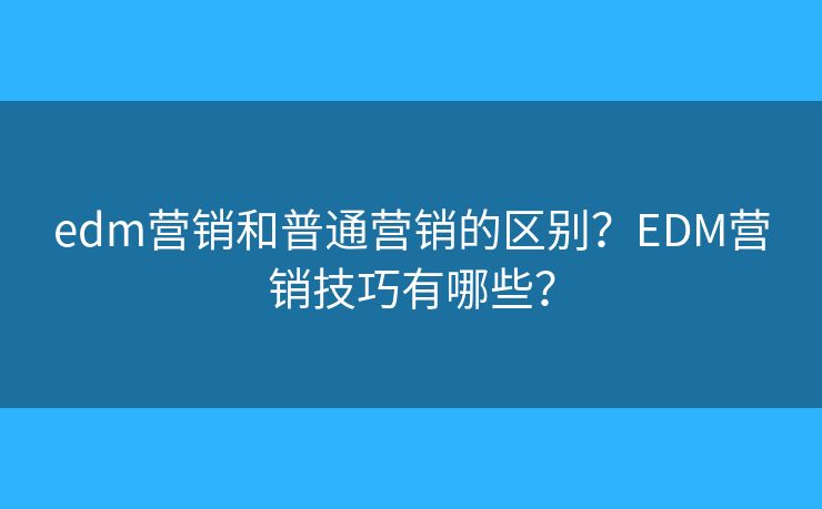 edm营销和普通营销的区别？EDM营销技巧有哪些？