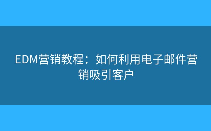 EDM营销教程：如何利用电子邮件营销吸引客户