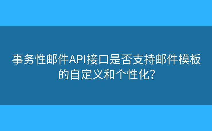 事务性邮件API接口是否支持邮件模板的自定义和个性化？