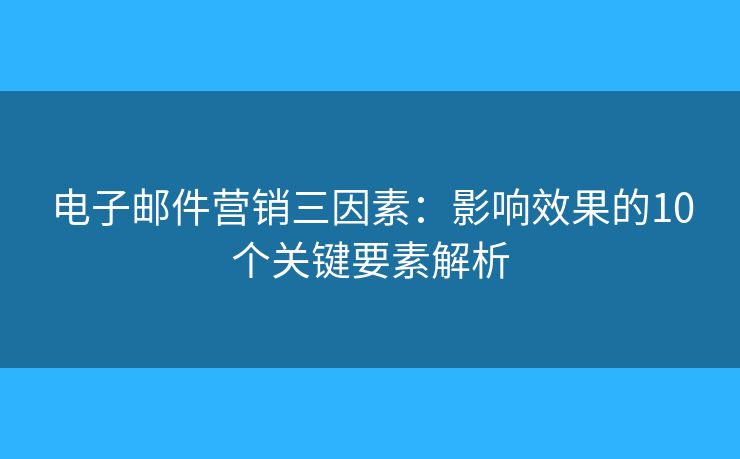 电子邮件营销三因素：影响效果的10个关键要素解析