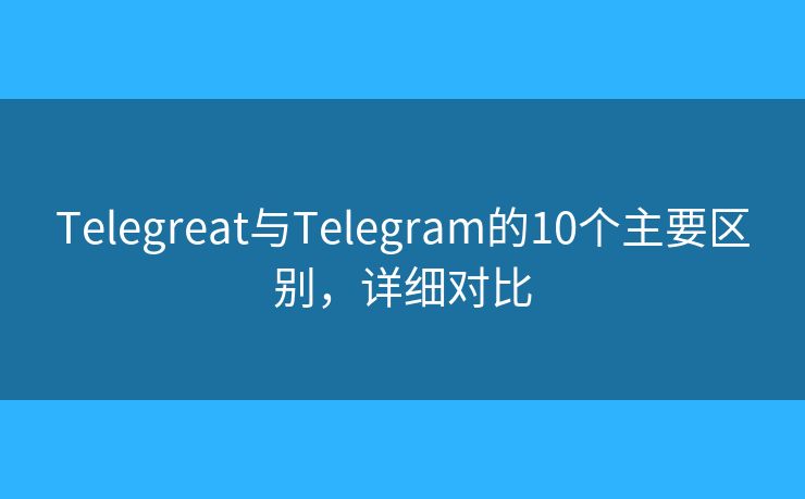 Telegreat与Telegram的10个主要区别，详细对比