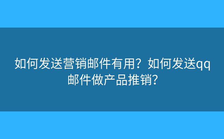 如何发送营销邮件有用？如何发送qq邮件做产品推销？