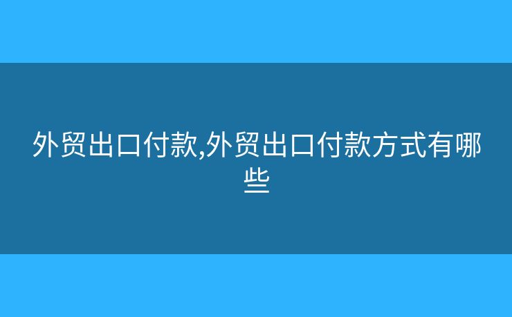 外贸出口付款,外贸出口付款方式有哪些