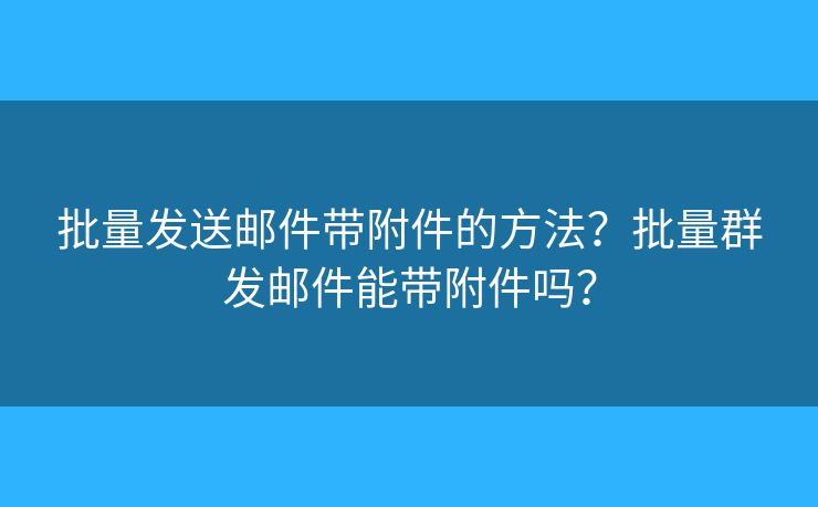 批量发送邮件带附件的方法？批量群发邮件能带附件吗？