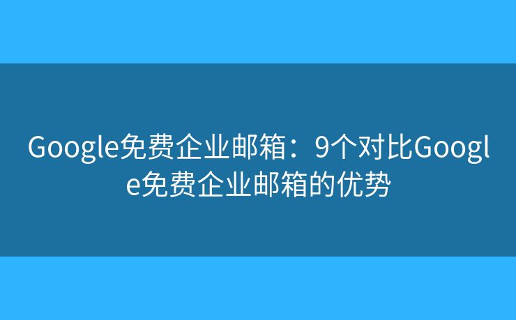 Google免费企业邮箱：9个对比Google免费企业邮箱的优势