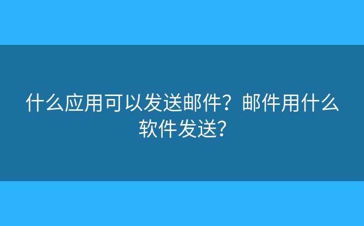 什么应用可以发送邮件？邮件用什么软件发送？
