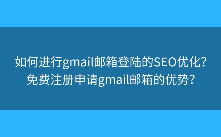 如何进行gmail邮箱登陆的SEO优化？免费注册申请gmail邮箱的优势？