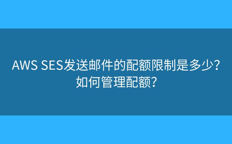 AWS SES发送邮件的配额限制是多少？如何管理配额？