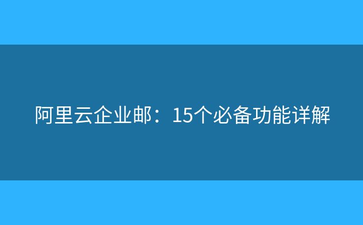阿里云企业邮:15个必备功能详解 阿里云企业邮:15个必备功能详解