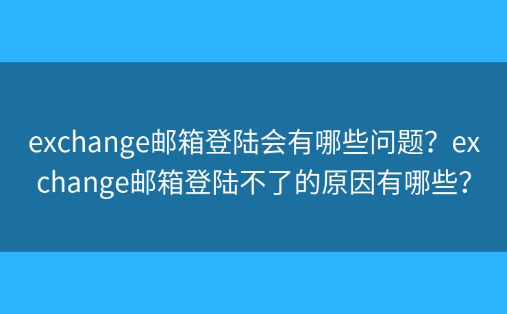 exchange邮箱登陆会有哪些问题？exchange邮箱登陆不了的原因有哪些？