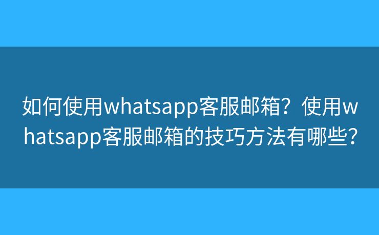 如何使用whatsapp客服邮箱？使用whatsapp客服邮箱的技巧方法有哪些？