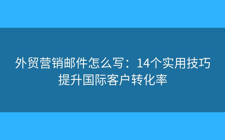 外贸营销邮件怎么写：14个实用技巧提升国际客户转化率