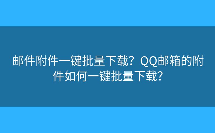 邮件附件一键批量下载？QQ邮箱的附件如何一键批量下载？