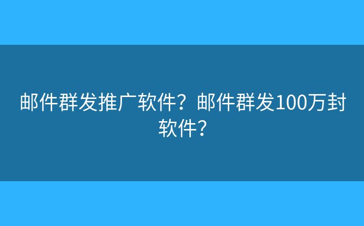 邮件群发推广软件？邮件群发100万封软件？