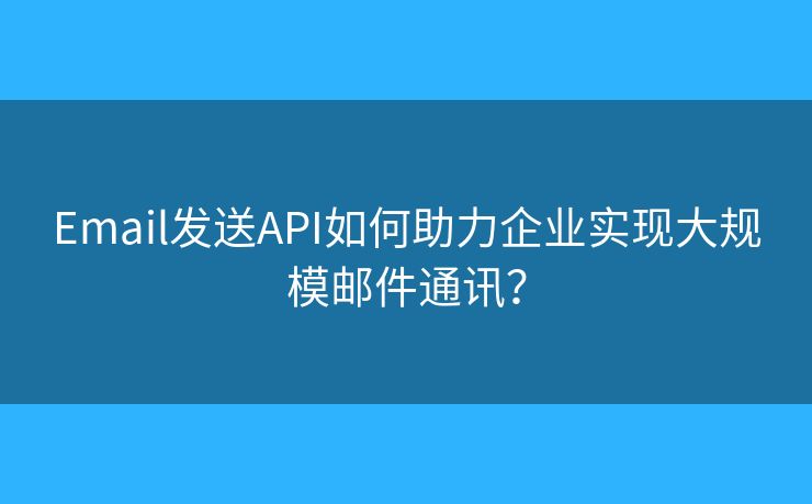 Email发送API如何助力企业实现大规模邮件通讯？