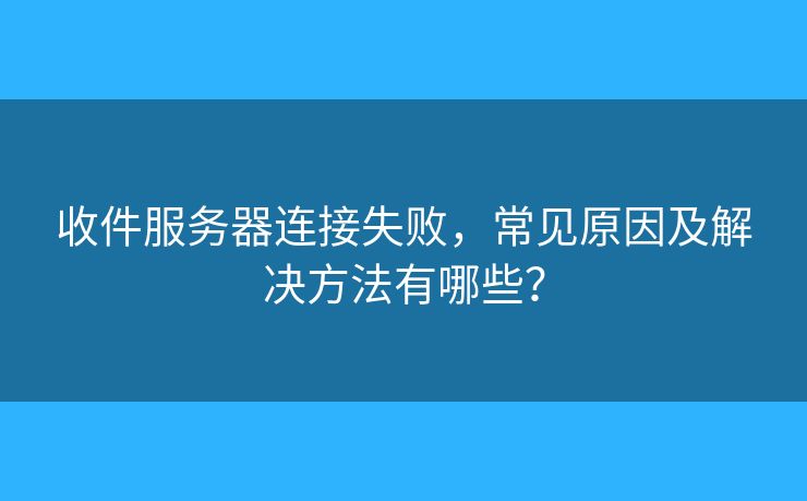 收件服务器连接失败，常见原因及解决方法有哪些？