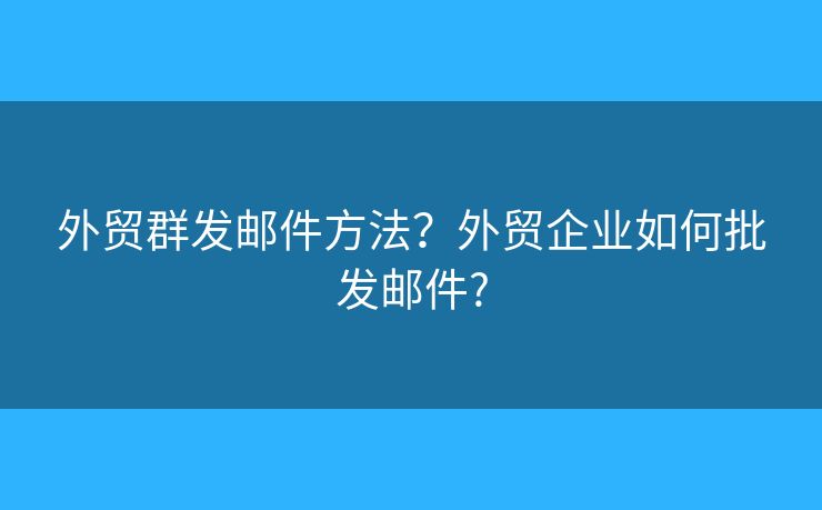 外贸群发邮件方法？外贸企业如何批发邮件?