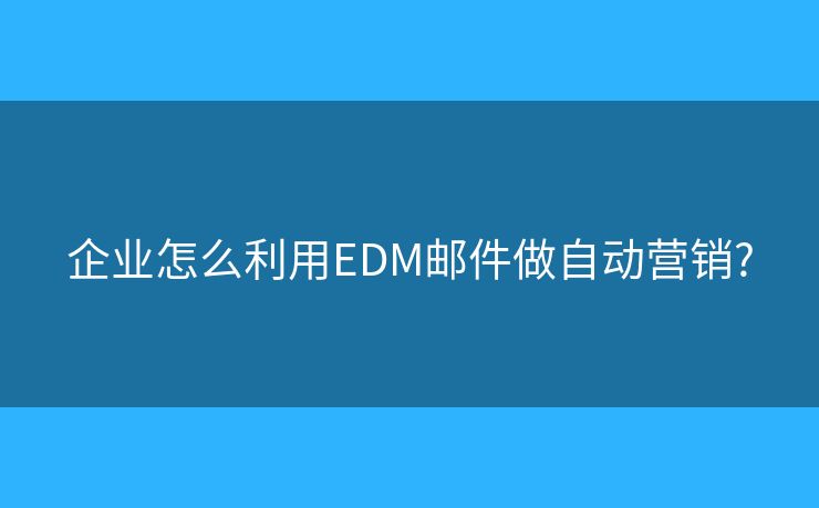 企业怎么利用EDM邮件做自动营销?
