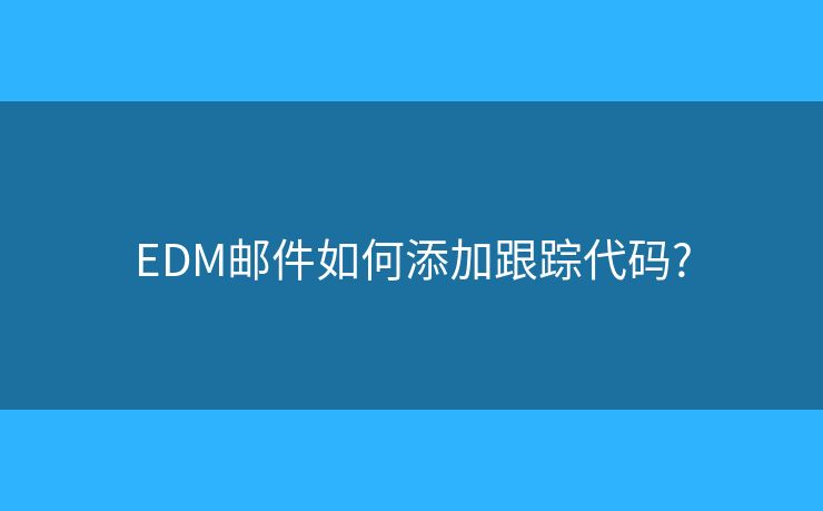 EDM邮件如何添加跟踪代码?