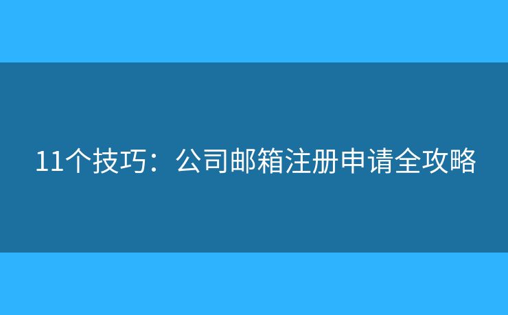 11个技巧:公司邮箱注册申请全攻略 11个技巧:公司邮箱注册申请全攻略