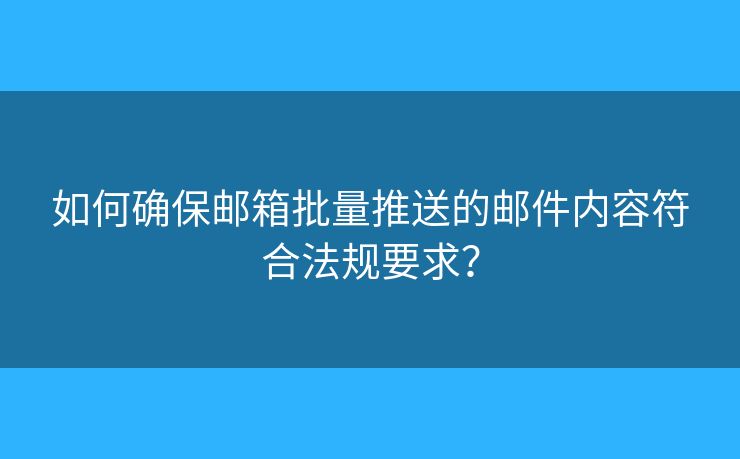 如何确保邮箱批量推送的邮件内容符合法规要求? 如何确保邮箱批量推送的邮件内容符合法规要求?