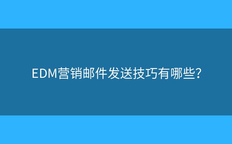 EDM营销邮件发送技巧有哪些? EDM营销邮件发送技巧有哪些?