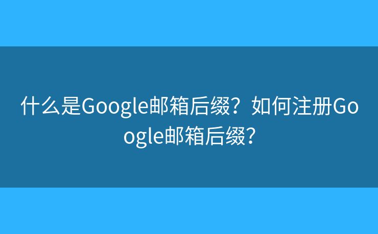 什么是Google邮箱后缀？如何注册Google邮箱后缀？