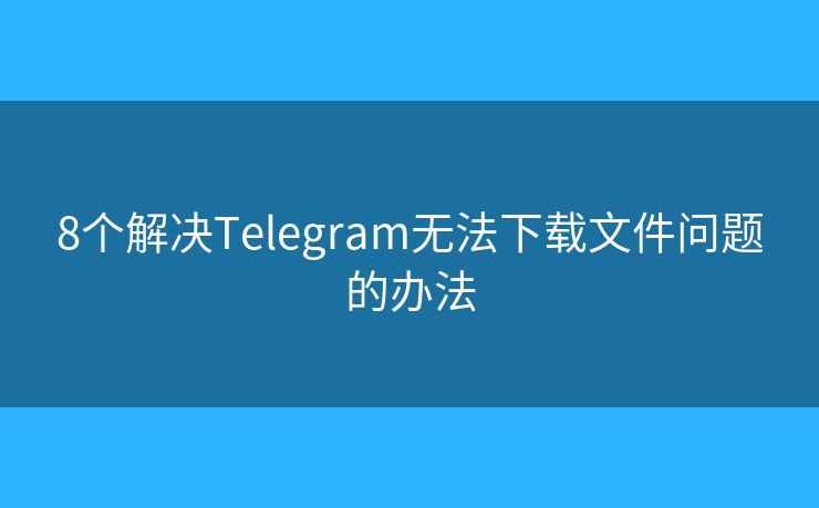 8个解决Telegram无法下载文件问题的办法