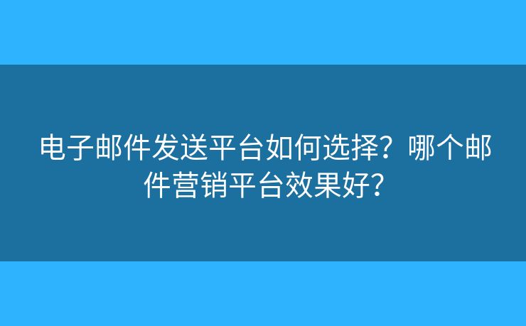 电子邮件发送平台如何选择?哪个邮件营销平台效果好? 电子邮件发送平台如何选择?哪个邮件营销平台效果好?