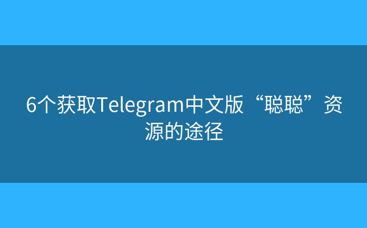 6个获取Telegram中文版“聪聪”资源的途径