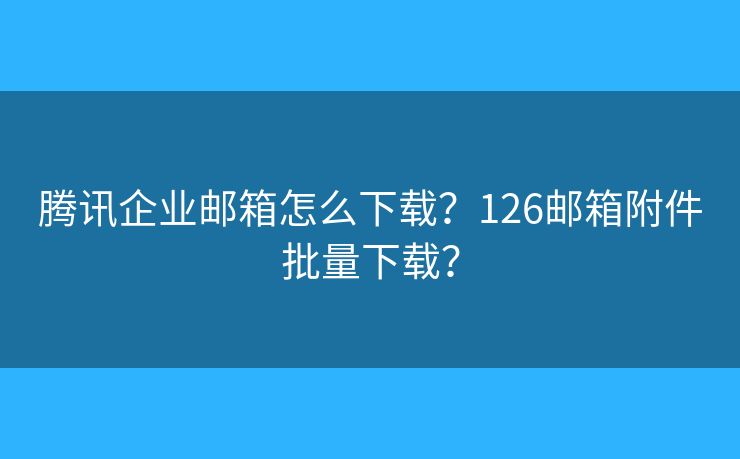 腾讯企业邮箱怎么下载？126邮箱附件批量下载？