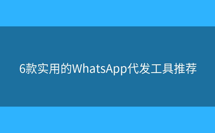 6款实用的WhatsApp代发工具推荐