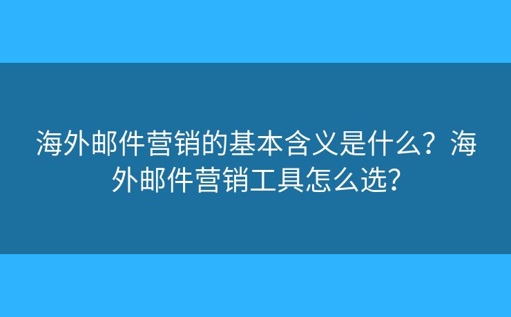 海外邮件营销的基本含义是什么？海外邮件营销工具怎么选？