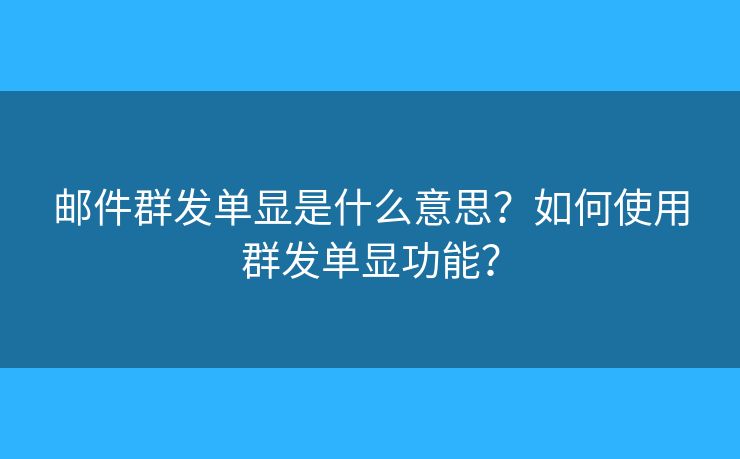 邮件群发单显是什么意思？如何使用群发单显功能？