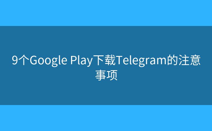 9个Google Play下载Telegram的注意事项